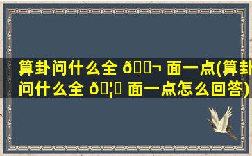 算卦问什么全 🐬 面一点(算卦问什么全 🦋 面一点怎么回答)